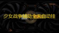 少女战争辅助全天自动挂机 少女战争 挑战宅男兴奋点